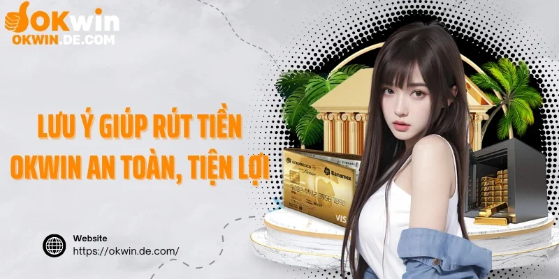 Lưu ý giúp rút tiền Okwin an toàn, tiện lợi
